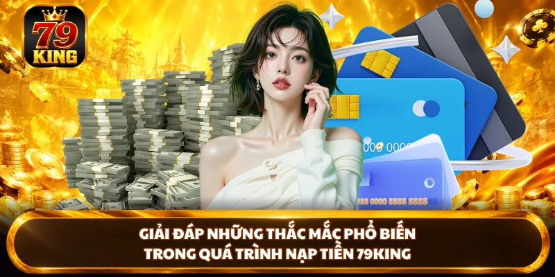 Giải đáp những thắc mắc phổ biến trong quá trình nạp tiền 79king