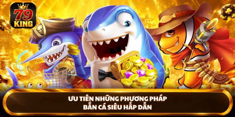 Ưu tiên những phương pháp bắn cá siêu hấp dẫn